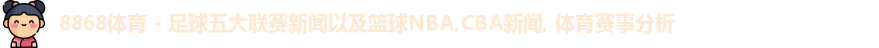 8868体育 - 足球五大联赛新闻以及篮球NBA,CBA新闻, 体育赛事分析